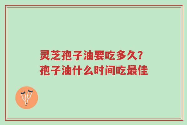 灵芝孢子油要吃多久?孢子油什么时间吃最佳-第1张图片-超越 灵芝孢子油要吃多久?孢子油什么时间吃最佳-第1张图片-超越