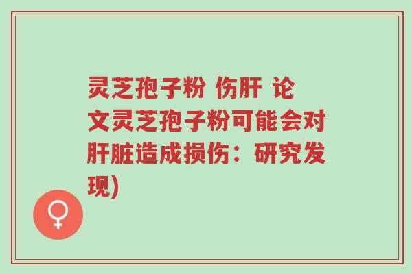 灵芝孢子粉 伤肝 论文灵芝孢子粉可能会对肝脏造成损伤:研究发现)-第1张图片-超越 灵芝孢子粉 伤肝 论文灵芝孢子粉可能会对肝脏造成损伤:研究发现)-第1张图片-超越