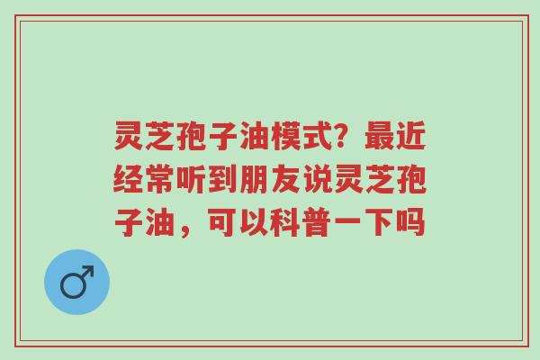 灵芝孢子油模式?最近经常听到朋友说灵芝孢子油,可以科普一下吗-第1张图片-超越 灵芝孢子油模式?最近经常听到朋友说灵芝孢子油,可以科普一下吗-第1张图片-超越
