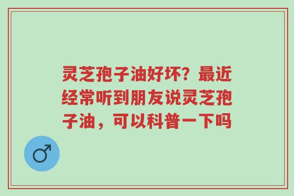 灵芝孢子油好坏?最近经常听到朋友说灵芝孢子油,可以科普一下吗-第1张图片-超越 灵芝孢子油好坏?最近经常听到朋友说灵芝孢子油,可以科普一下吗-第1张图片-超越