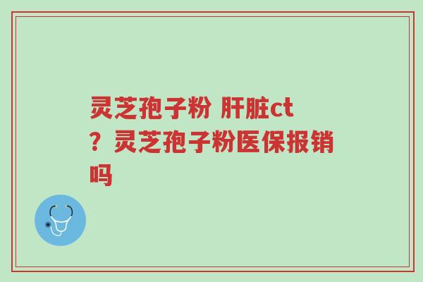 灵芝孢子粉 肝脏ct?灵芝孢子粉医保报销吗-第1张图片-超越 灵芝孢子粉 肝脏ct?灵芝孢子粉医保报销吗-第1张图片-超越