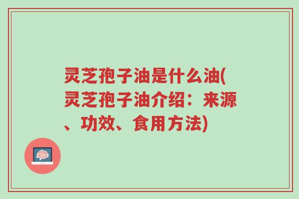 灵芝孢子油是什么油(灵芝孢子油介绍:来源、功效、食用方法)-第1张图片-超越 灵芝孢子油是什么油(灵芝孢子油介绍:来源、功效、食用方法)-第1张图片-超越