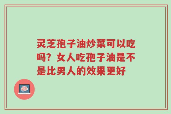 灵芝孢子油炒菜可以吃吗?女人吃孢子油是不是比男人的效果更好-第1张图片-超越 灵芝孢子油炒菜可以吃吗?女人吃孢子油是不是比男人的效果更好-第1张图片-超越