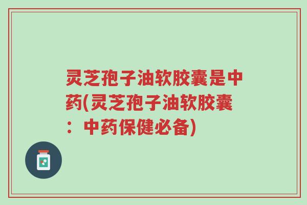 灵芝孢子油软胶囊是中药(灵芝孢子油软胶囊:中药保健必备)-第1张图片-超越 灵芝孢子油软胶囊是中药(灵芝孢子油软胶囊:中药保健必备)-第1张图片-超越
