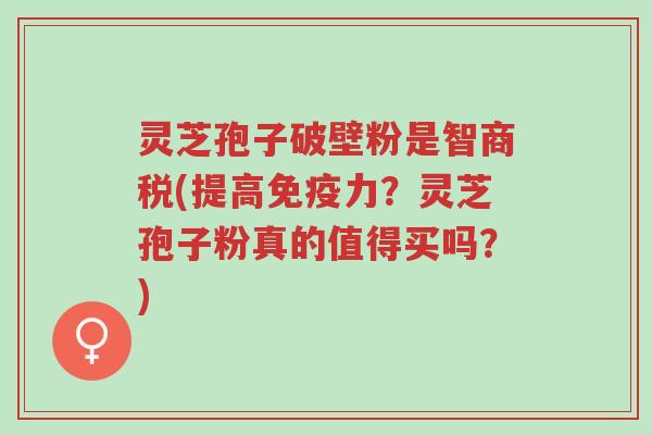 灵芝孢子破壁粉是智商税(提高免疫力?灵芝孢子粉真的值得买吗?)-第1张图片-超越 灵芝孢子破壁粉是智商税(提高免疫力?灵芝孢子粉真的值得买吗?)-第1张图片-超越