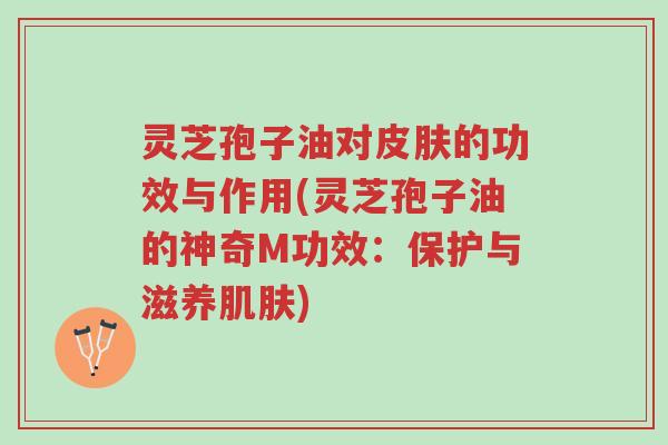 灵芝孢子油对皮肤的功效与作用(灵芝孢子油的神奇M功效:保护与滋养肌肤)-第1张图片-超越 灵芝孢子油对皮肤的功效与作用(灵芝孢子油的神奇M功效:保护与滋养肌肤)-第1张图片-超越