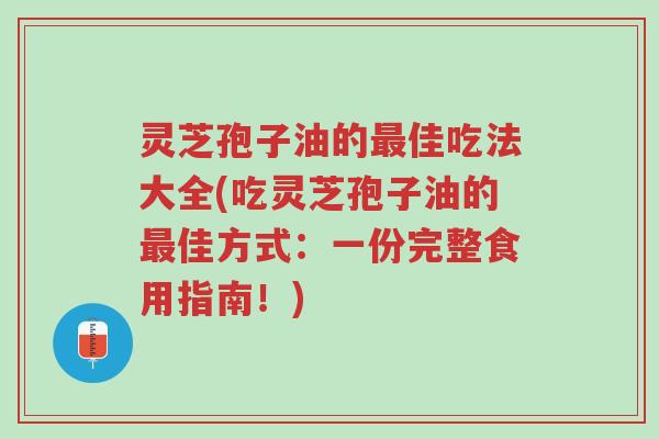 灵芝孢子油的最佳吃法大全(吃灵芝孢子油的最佳方式:一份完整食用指南!)-第1张图片-超越 灵芝孢子油的最佳吃法大全(吃灵芝孢子油的最佳方式:一份完整食用指南!)-第1张图片-超越