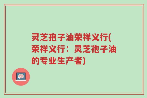 灵芝孢子油荣祥义行(荣祥义行:灵芝孢子油的专业生产者)-第1张图片-超越 灵芝孢子油荣祥义行(荣祥义行:灵芝孢子油的专业生产者)-第1张图片-超越