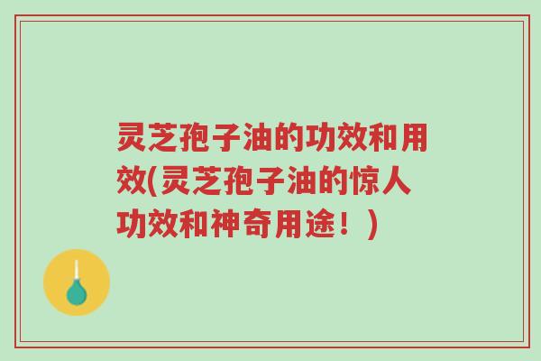 灵芝孢子油的功效和用效(灵芝孢子油的惊人功效和神奇用途！)-第1张图片-超越