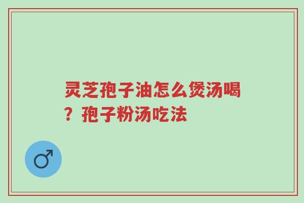 灵芝孢子油怎么煲汤喝?孢子粉汤吃法-第1张图片-超越 灵芝孢子油怎么煲汤喝?孢子粉汤吃法-第1张图片-超越