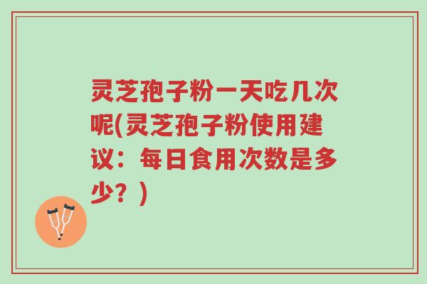灵芝孢子粉一天吃几次呢(灵芝孢子粉使用建议：每日食用次数是多少？)-第1张图片-超越
