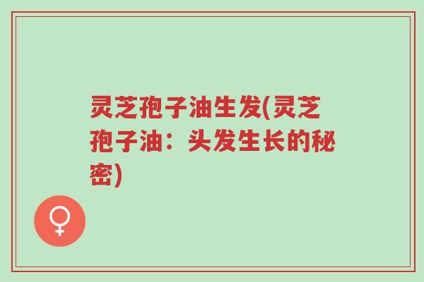 灵芝孢子油生发(灵芝孢子油:头发生长的秘密)-第1张图片-超越 灵芝孢子油生发(灵芝孢子油:头发生长的秘密)-第1张图片-超越