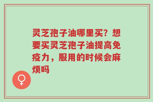 灵芝孢子油哪里买?想要买灵芝孢子油提高免疫力,服用的时候会麻烦吗-第1张图片-超越 灵芝孢子油哪里买?想要买灵芝孢子油提高免疫力,服用的时候会麻烦吗-第1张图片-超越