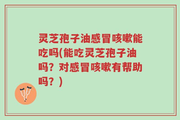 灵芝孢子油感冒咳嗽能吃吗(能吃灵芝孢子油吗?对感冒咳嗽有帮助吗?)-第1张图片-超越 灵芝孢子油感冒咳嗽能吃吗(能吃灵芝孢子油吗?对感冒咳嗽有帮助吗?)-第1张图片-超越