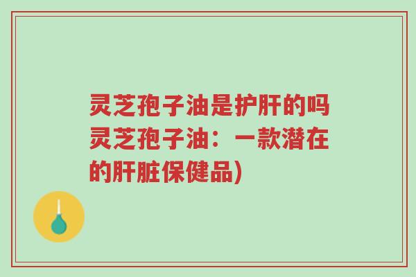 灵芝孢子油是护肝的吗灵芝孢子油:一款潜在的肝脏保健品)-第1张图片-超越 灵芝孢子油是护肝的吗灵芝孢子油:一款潜在的肝脏保健品)-第1张图片-超越