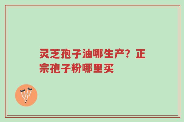 灵芝孢子油哪生产?正宗孢子粉哪里买-第1张图片-超越 灵芝孢子油哪生产?正宗孢子粉哪里买-第1张图片-超越
