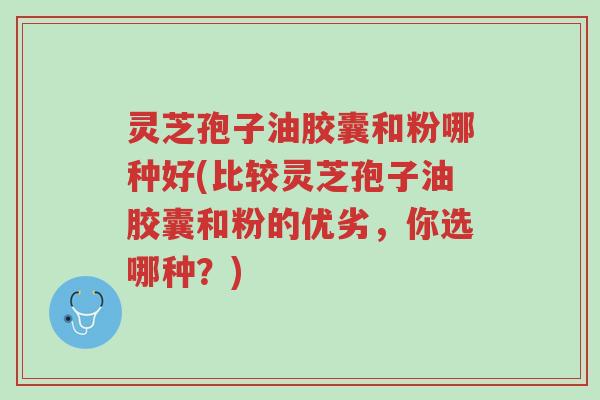 灵芝孢子油胶囊和粉哪种好(比较灵芝孢子油胶囊和粉的优劣,你选哪种?)-第1张图片-超越 灵芝孢子油胶囊和粉哪种好(比较灵芝孢子油胶囊和粉的优劣,你选哪种?)-第1张图片-超越