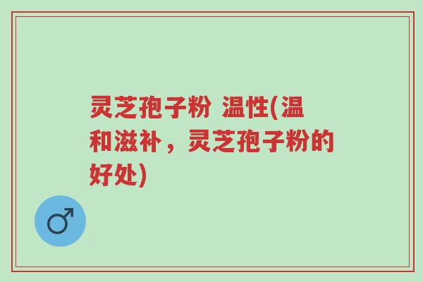 灵芝孢子粉 温性(温和滋补,灵芝孢子粉的好处)-第1张图片-超越 灵芝孢子粉 温性(温和滋补,灵芝孢子粉的好处)-第1张图片-超越
