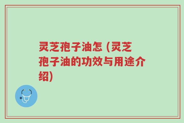 灵芝孢子油怎 (灵芝孢子油的功效与用途介绍)-第1张图片-超越 灵芝孢子油怎 (灵芝孢子油的功效与用途介绍)-第1张图片-超越