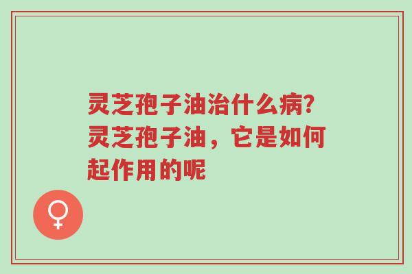 灵芝孢子油治什么病?灵芝孢子油,它是如何起作用的呢-第1张图片-超越 灵芝孢子油治什么病?灵芝孢子油,它是如何起作用的呢-第1张图片-超越