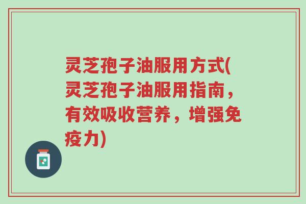 灵芝孢子油服用方式(灵芝孢子油服用指南,有效吸收营养,增强免疫力)-第1张图片-超越 灵芝孢子油服用方式(灵芝孢子油服用指南,有效吸收营养,增强免疫力)-第1张图片-超越