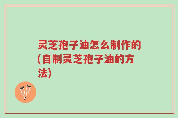灵芝孢子油怎么制作的(自制灵芝孢子油的方法)-第1张图片-超越 灵芝孢子油怎么制作的(自制灵芝孢子油的方法)-第1张图片-超越