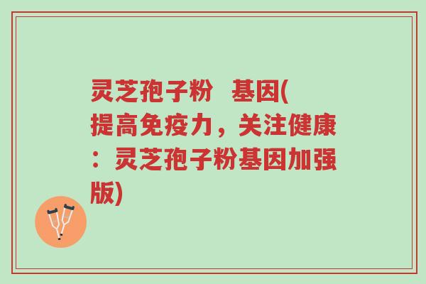 灵芝孢子粉 基因(提高免疫力,关注健康:灵芝孢子粉基因加强版)-第1张图片-超越 灵芝孢子粉 基因(提高免疫力,关注健康:灵芝孢子粉基因加强版)-第1张图片-超越