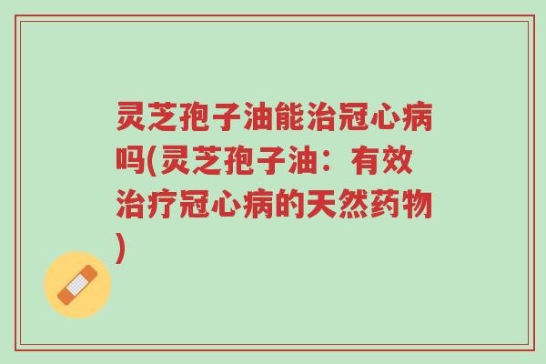灵芝孢子油能治冠心病吗(灵芝孢子油:有效治疗冠心病的天然药物)-第1张图片-超越 灵芝孢子油能治冠心病吗(灵芝孢子油:有效治疗冠心病的天然药物)-第1张图片-超越