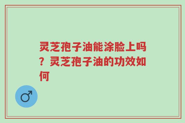 灵芝孢子油能涂脸上吗?灵芝孢子油的功效如何-第1张图片-超越 灵芝孢子油能涂脸上吗?灵芝孢子油的功效如何-第1张图片-超越