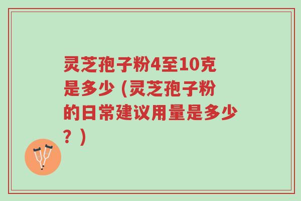 灵芝孢子粉4至10克是多少 (灵芝孢子粉的日常建议用量是多少?)-第1张图片-超越 灵芝孢子粉4至10克是多少 (灵芝孢子粉的日常建议用量是多少?)-第1张图片-超越