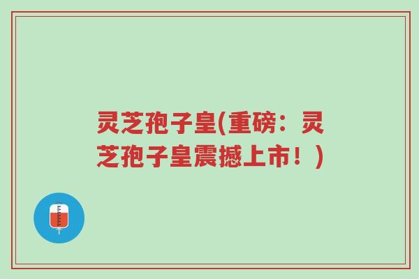 灵芝孢子皇(重磅:灵芝孢子皇震撼上市!)-第1张图片-超越 灵芝孢子皇(重磅:灵芝孢子皇震撼上市!)-第1张图片-超越
