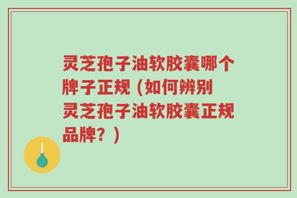 灵芝孢子油软胶囊哪个牌子正规 (如何辨别灵芝孢子油软胶囊正规品牌?)-第1张图片-超越 灵芝孢子油软胶囊哪个牌子正规 (如何辨别灵芝孢子油软胶囊正规品牌?)-第1张图片-超越