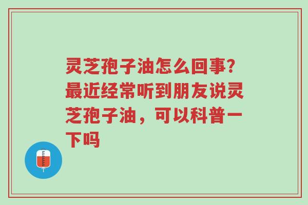 灵芝孢子油怎么回事?最近经常听到朋友说灵芝孢子油,可以科普一下吗-第1张图片-超越 灵芝孢子油怎么回事?最近经常听到朋友说灵芝孢子油,可以科普一下吗-第1张图片-超越
