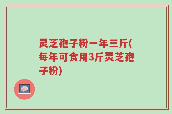 灵芝孢子粉一年三斤(每年可食用3斤灵芝孢子粉)-第1张图片-超越 灵芝孢子粉一年三斤(每年可食用3斤灵芝孢子粉)-第1张图片-超越