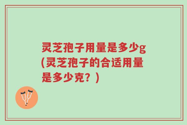 灵芝孢子用量是多少g(灵芝孢子的合适用量是多少克？)-第1张图片-超越