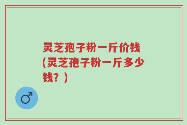 灵芝孢子粉一斤价钱 (灵芝孢子粉一斤多少钱?)-第1张图片-超越 灵芝孢子粉一斤价钱 (灵芝孢子粉一斤多少钱?)-第1张图片-超越