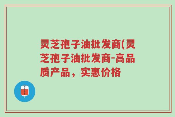灵芝孢子油批发商(灵芝孢子油批发商-高品质产品,实惠价格-第1张图片-超越 灵芝孢子油批发商(灵芝孢子油批发商-高品质产品,实惠价格-第1张图片-超越