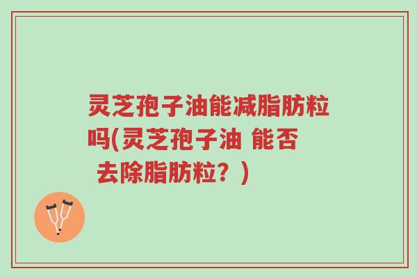 灵芝孢子油能减脂肪粒吗(灵芝孢子油 能否 去除脂肪粒?)-第1张图片-超越 灵芝孢子油能减脂肪粒吗(灵芝孢子油 能否 去除脂肪粒?)-第1张图片-超越