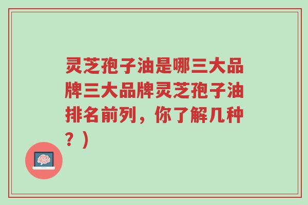 灵芝孢子油是哪三大品牌三大品牌灵芝孢子油排名前列,你了解几种?)-第1张图片-超越 灵芝孢子油是哪三大品牌三大品牌灵芝孢子油排名前列,你了解几种?)-第1张图片-超越