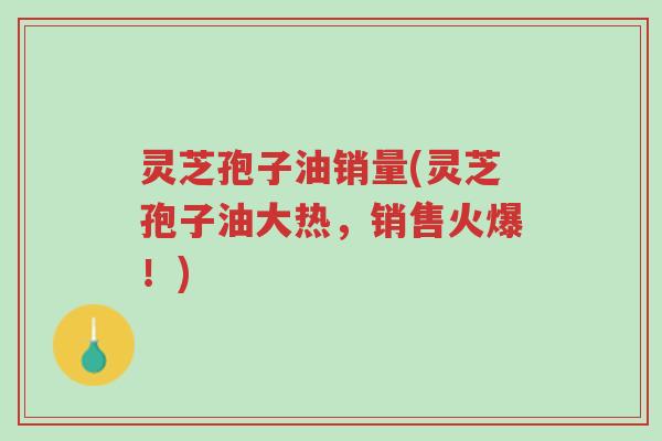 灵芝孢子油销量(灵芝孢子油大热,销售火爆!)-第1张图片-超越 灵芝孢子油销量(灵芝孢子油大热,销售火爆!)-第1张图片-超越