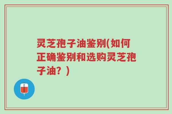 灵芝孢子油鉴别(如何正确鉴别和选购灵芝孢子油？)-第1张图片-超越