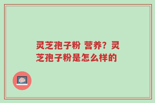 灵芝孢子粉 营养?灵芝孢子粉是怎么样的-第1张图片-超越 灵芝孢子粉 营养?灵芝孢子粉是怎么样的-第1张图片-超越