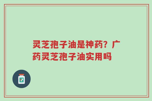 灵芝孢子油是神药？广药灵芝孢子油实用吗-第1张图片-超越