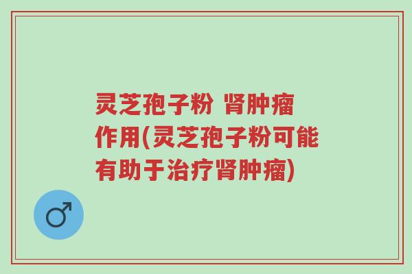 灵芝孢子粉 肾肿瘤 作用(灵芝孢子粉可能有助于治疗肾肿瘤)-第1张图片-超越 灵芝孢子粉 肾肿瘤 作用(灵芝孢子粉可能有助于治疗肾肿瘤)-第1张图片-超越