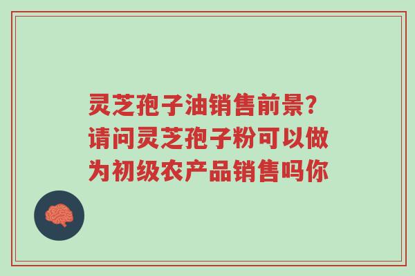 灵芝孢子油销售前景?请问灵芝孢子粉可以做为初级农产品销售吗你-第1张图片-超越 灵芝孢子油销售前景?请问灵芝孢子粉可以做为初级农产品销售吗你-第1张图片-超越