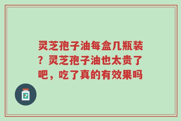 灵芝孢子油每盒几瓶装?灵芝孢子油也太贵了吧,吃了真的有效果吗-第1张图片-超越 灵芝孢子油每盒几瓶装?灵芝孢子油也太贵了吧,吃了真的有效果吗-第1张图片-超越