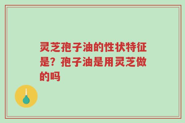 灵芝孢子油的性状特征是?孢子油是用灵芝做的吗-第1张图片-超越 灵芝孢子油的性状特征是?孢子油是用灵芝做的吗-第1张图片-超越