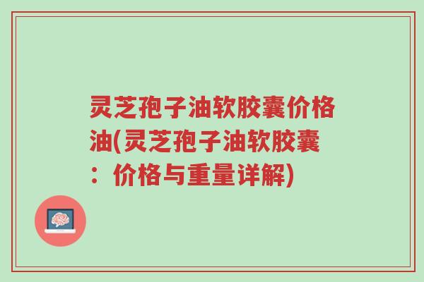 灵芝孢子油软胶囊价格油(灵芝孢子油软胶囊:价格与重量详解)-第1张图片-超越 灵芝孢子油软胶囊价格油(灵芝孢子油软胶囊:价格与重量详解)-第1张图片-超越