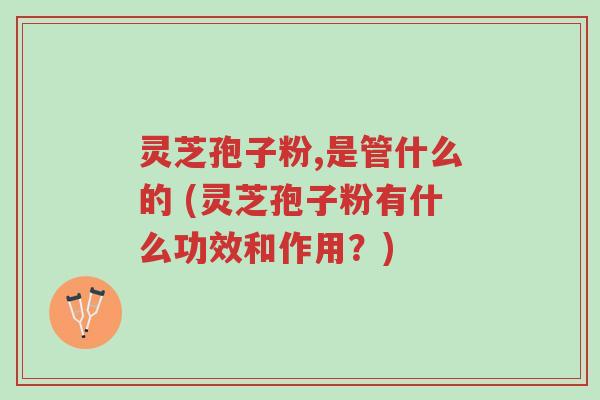 灵芝孢子粉,是管什么的 (灵芝孢子粉有什么功效和作用?)-第1张图片-超越 灵芝孢子粉,是管什么的 (灵芝孢子粉有什么功效和作用?)-第1张图片-超越