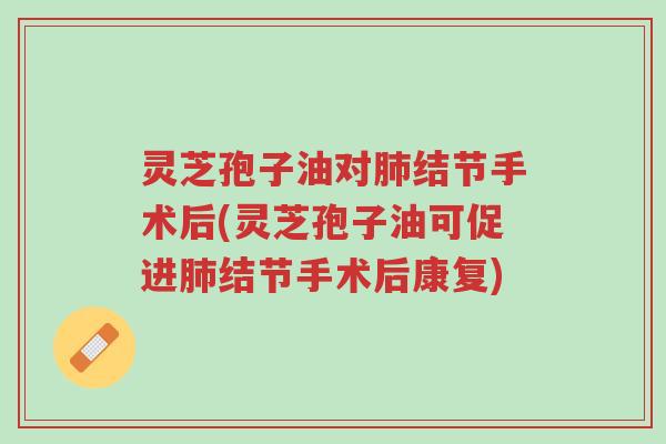灵芝孢子油对肺结节手术后(灵芝孢子油可促进肺结节手术后康复)-第1张图片-超越 灵芝孢子油对肺结节手术后(灵芝孢子油可促进肺结节手术后康复)-第1张图片-超越